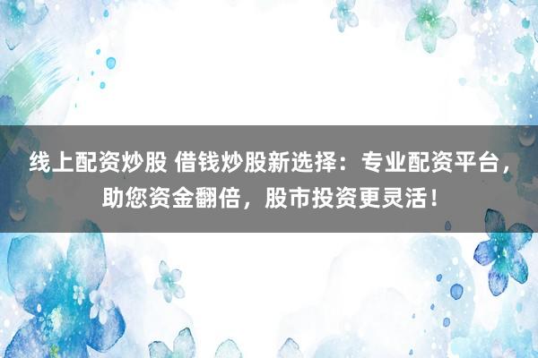 线上配资炒股 借钱炒股新选择：专业配资平台，助您资金翻倍，股市投资更灵活！