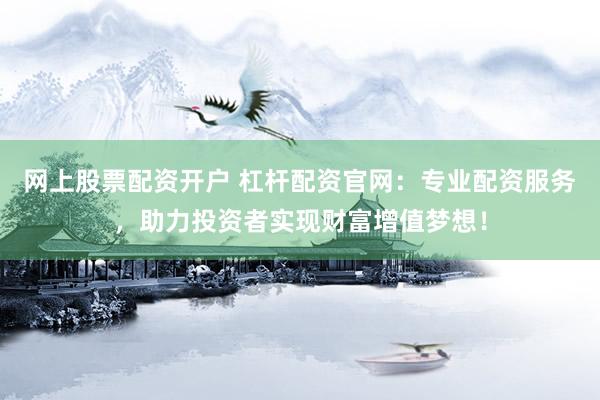 网上股票配资开户 杠杆配资官网：专业配资服务，助力投资者实现财富增值梦想！