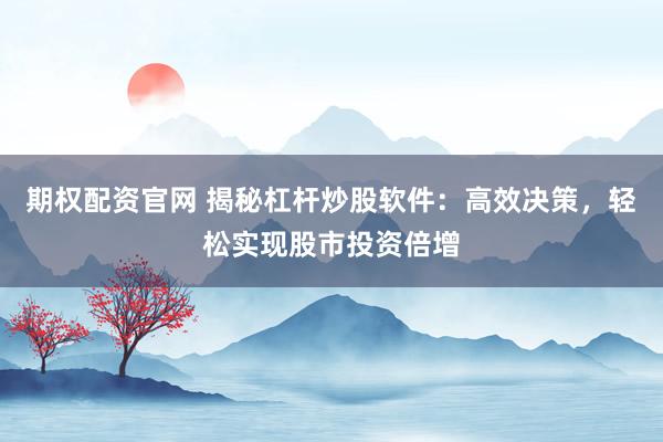 期权配资官网 揭秘杠杆炒股软件：高效决策，轻松实现股市投资倍增