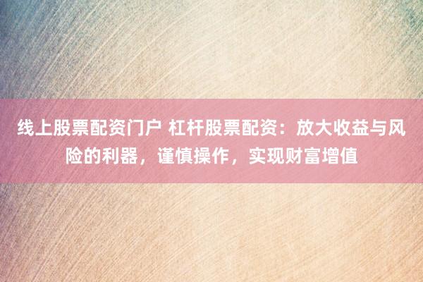 线上股票配资门户 杠杆股票配资：放大收益与风险的利器，谨慎操作，实现财富增值