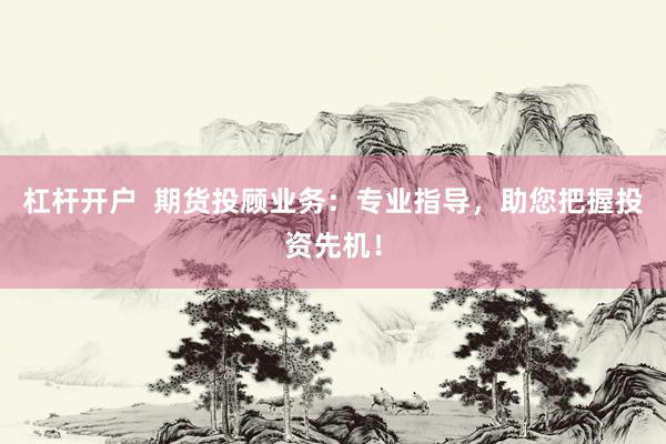 杠杆开户  期货投顾业务：专业指导，助您把握投资先机！