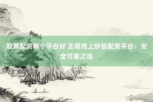股票配资哪个平台好 正规线上炒股配资平台：安全可靠之选