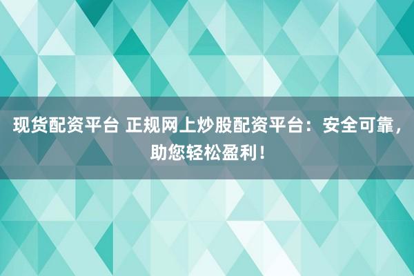 现货配资平台 正规网上炒股配资平台：安全可靠，助您轻松盈利！