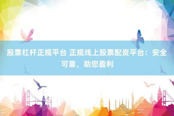 股票杠杆正规平台 正规线上股票配资平台：安全可靠，助您盈利