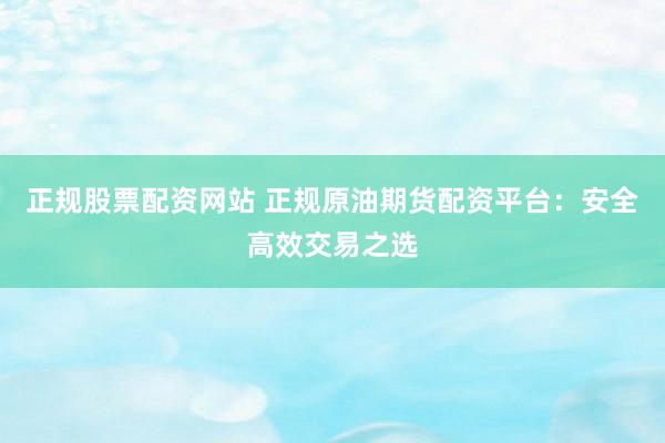 正规股票配资网站 正规原油期货配资平台：安全高效交易之选