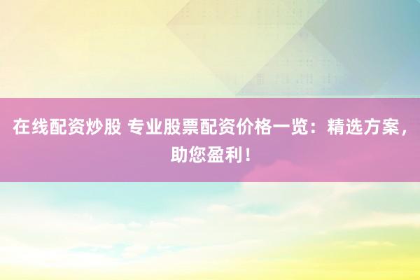 在线配资炒股 专业股票配资价格一览：精选方案，助您盈利！