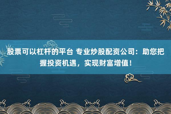 股票可以杠杆的平台 专业炒股配资公司：助您把握投资机遇，实现财富增值！
