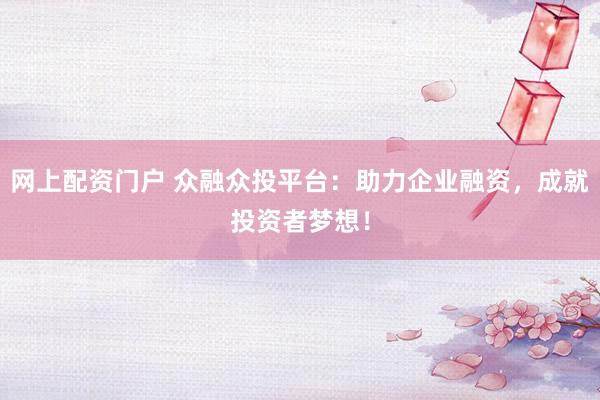 网上配资门户 众融众投平台：助力企业融资，成就投资者梦想！