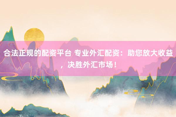 合法正规的配资平台 专业外汇配资：助您放大收益，决胜外汇市场！