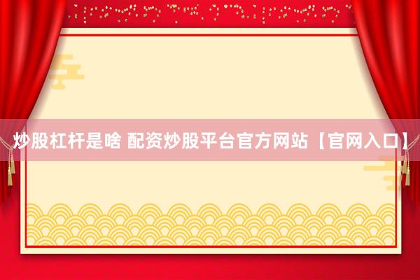 炒股杠杆是啥 配资炒股平台官方网站【官网入口】