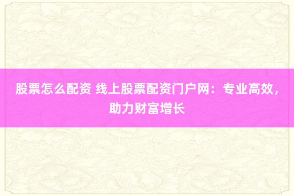 股票怎么配资 线上股票配资门户网：专业高效，助力财富增长