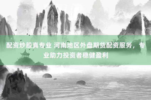 配资炒股真专业 河南地区外盘期货配资服务，专业助力投资者稳健盈利