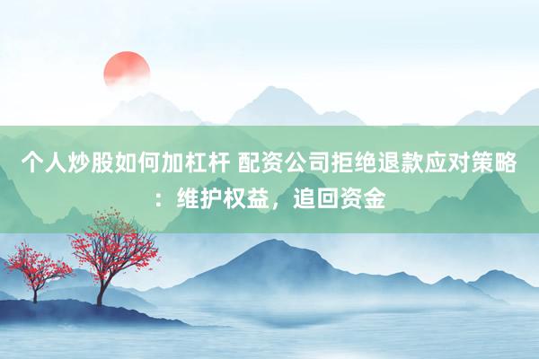 个人炒股如何加杠杆 配资公司拒绝退款应对策略：维护权益，追回资金