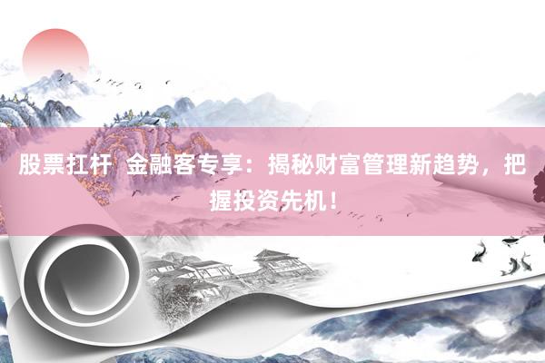 股票扛杆  金融客专享：揭秘财富管理新趋势，把握投资先机！
