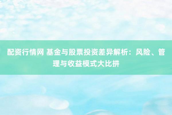 配资行情网 基金与股票投资差异解析：风险、管理与收益模式大比拼