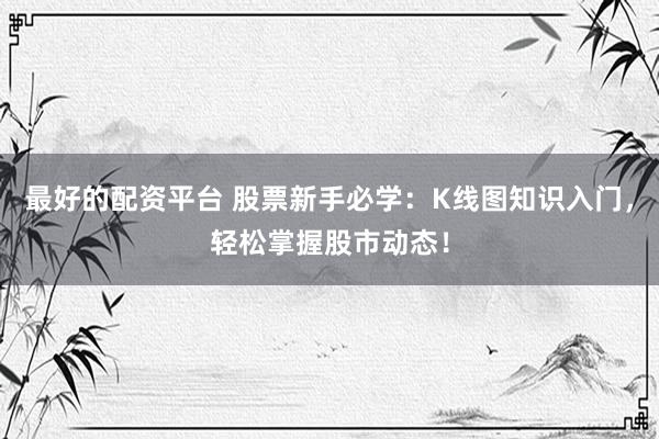 最好的配资平台 股票新手必学：K线图知识入门，轻松掌握股市动态！