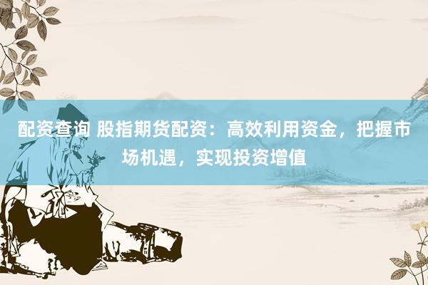 配资查询 股指期货配资：高效利用资金，把握市场机遇，实现投资增值