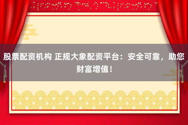 股票配资机构 正规大象配资平台：安全可靠，助您财富增值！
