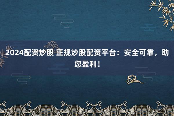 2024配资炒股 正规炒股配资平台：安全可靠，助您盈利！