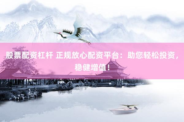 股票配资杠杆 正规放心配资平台：助您轻松投资，稳健增值！