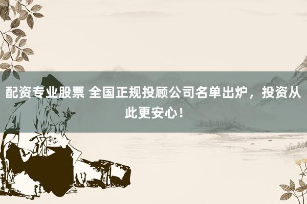 配资专业股票 全国正规投顾公司名单出炉，投资从此更安心！