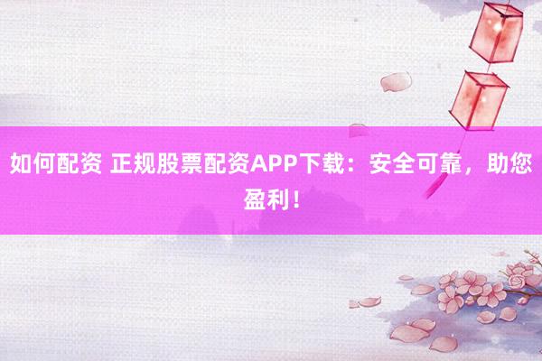 如何配资 正规股票配资APP下载：安全可靠，助您盈利！