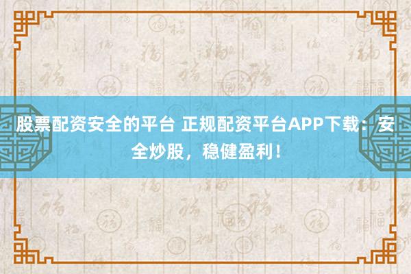 股票配资安全的平台 正规配资平台APP下载：安全炒股，稳健盈利！