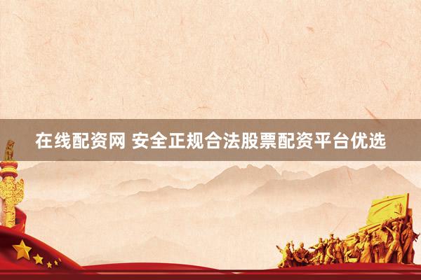在线配资网 安全正规合法股票配资平台优选