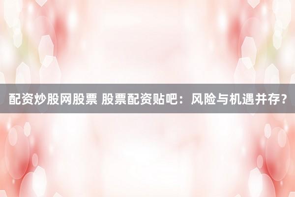 配资炒股网股票 股票配资贴吧:风险与机遇并存?
