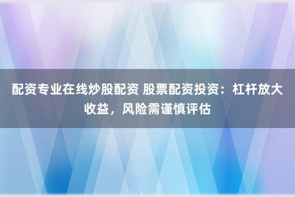 配资专业在线炒股配资 股票配资投资：杠杆放大收益，风险需谨慎评估