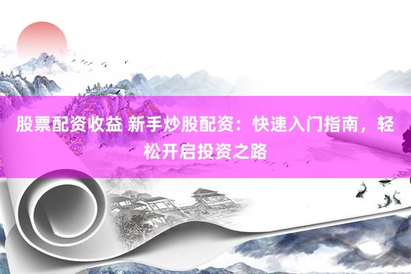 股票配资收益 新手炒股配资：快速入门指南，轻松开启投资之路