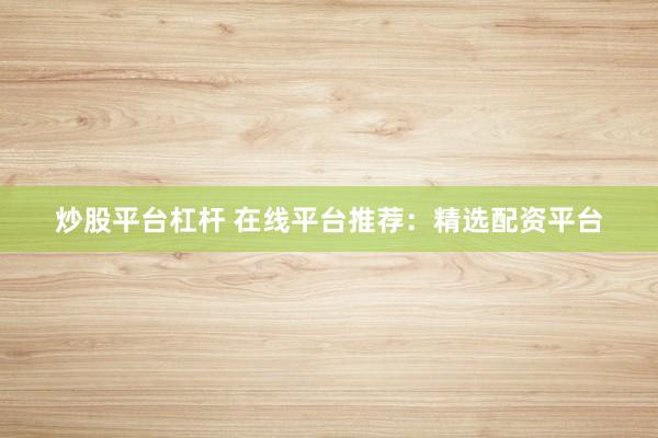 炒股平台杠杆 在线平台推荐:精选配资平台