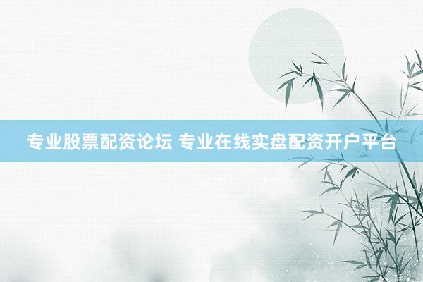 专业股票配资论坛 专业在线实盘配资开户平台