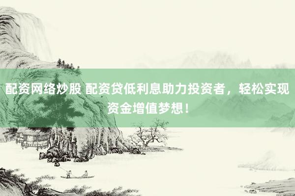 配资网络炒股 配资贷低利息助力投资者，轻松实现资金增值梦想！