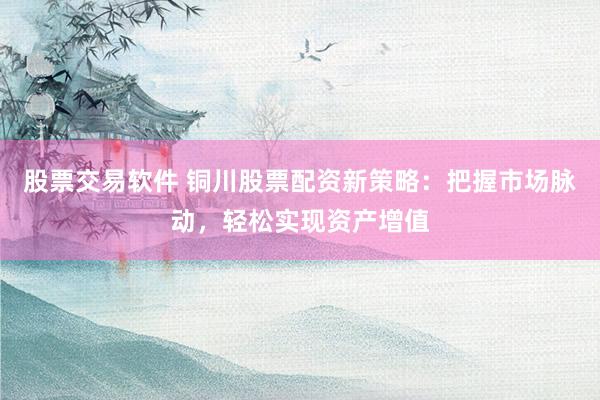 股票交易软件 铜川股票配资新策略：把握市场脉动，轻松实现资产增值