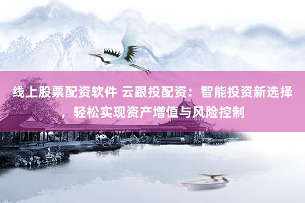 线上股票配资软件 云跟投配资：智能投资新选择，轻松实现资产增值与风险控制