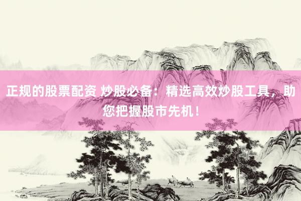 正规的股票配资 炒股必备：精选高效炒股工具，助您把握股市先机！