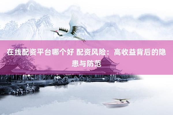 在线配资平台哪个好 配资风险：高收益背后的隐患与防范