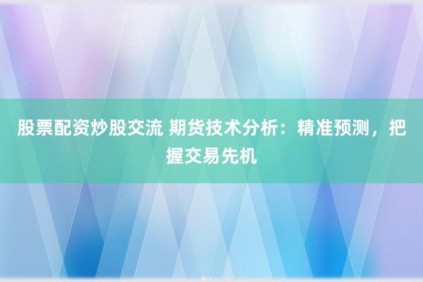 股票配资炒股交流 期货技术分析:精准预测,把握交易先机
