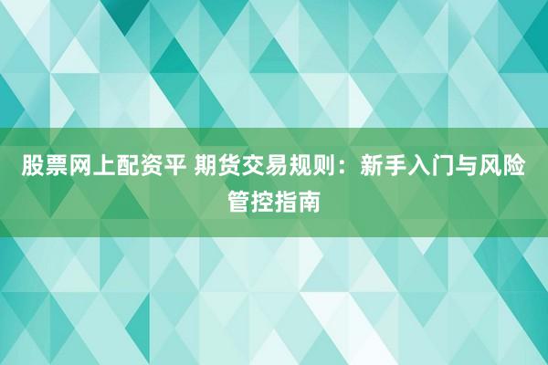 股票网上配资平 期货交易规则：新手入门与风险管控指南