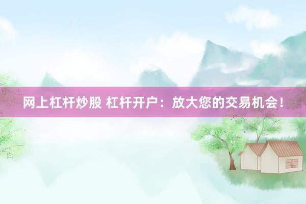 网上杠杆炒股 杠杆开户：放大您的交易机会！