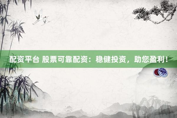 配资平台 股票可靠配资：稳健投资，助您盈利！