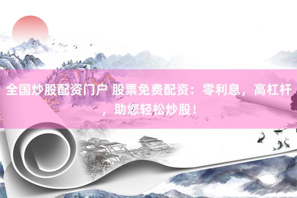 全国炒股配资门户 股票免费配资：零利息，高杠杆，助您轻松炒股！