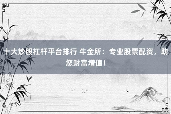 十大炒股杠杆平台排行 牛金所:专业股票配资,助您财富增值!