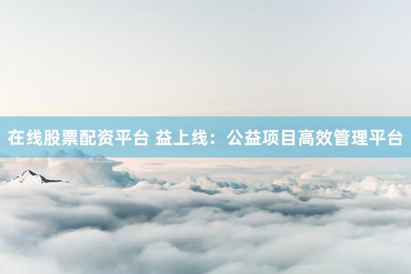 在线股票配资平台 益上线：公益项目高效管理平台