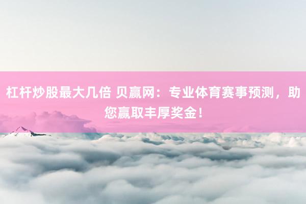 杠杆炒股最大几倍 贝赢网：专业体育赛事预测，助您赢取丰厚奖金！