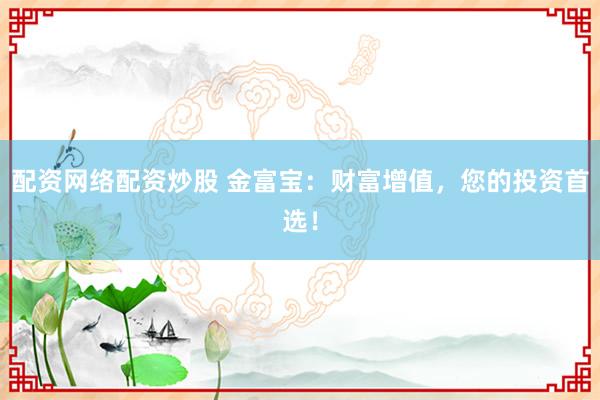 配资网络配资炒股 金富宝：财富增值，您的投资首选！