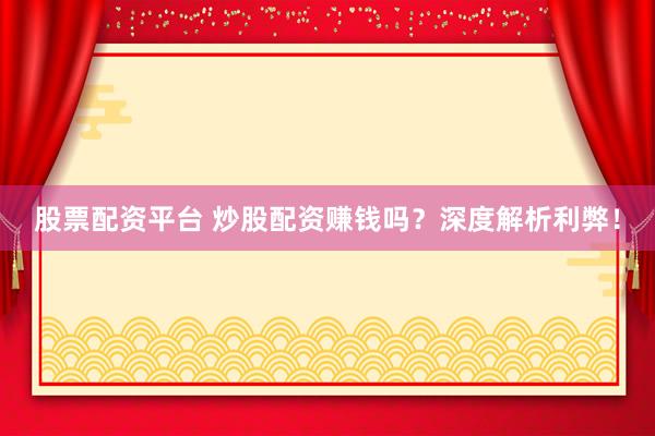 股票配资平台 炒股配资赚钱吗？深度解析利弊！