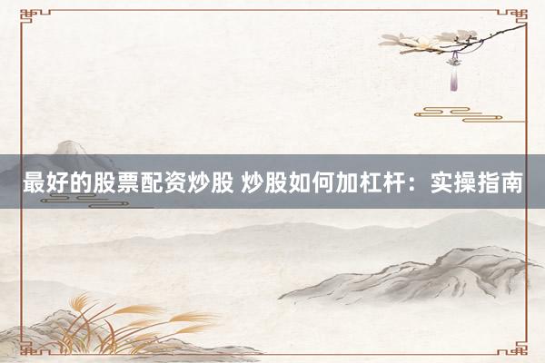 最好的股票配资炒股 炒股如何加杠杆：实操指南