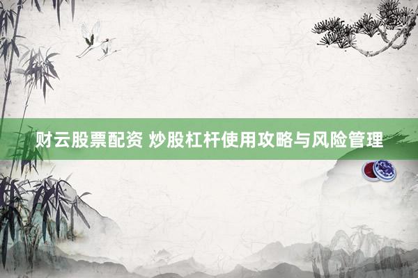 财云股票配资 炒股杠杆使用攻略与风险管理